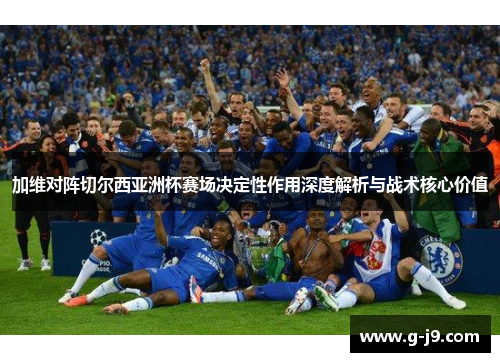 加维对阵切尔西亚洲杯赛场决定性作用深度解析与战术核心价值