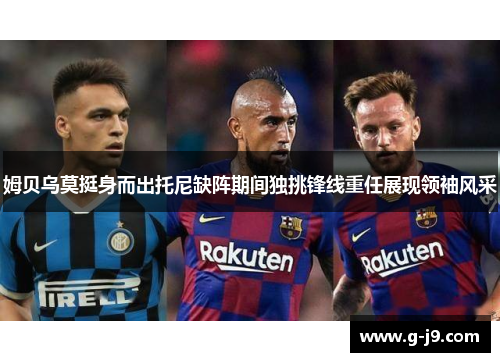 姆贝乌莫挺身而出托尼缺阵期间独挑锋线重任展现领袖风采 姆贝乌莫挺身而出托尼缺阵期间独挑锋线重任展现领袖风采