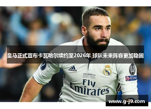 皇马正式宣布卡瓦哈尔续约至2026年 球队未来阵容更加稳固