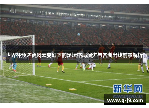 世界杯预选赛风云变幻下的足坛格局演进与各洲出线前景解析 世界杯预选赛风云变幻下的足坛格局演进与各洲出线前景解析
