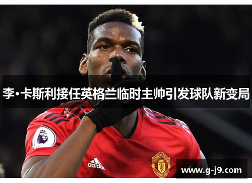 李·卡斯利接任英格兰临时主帅引发球队新变局 李·卡斯利接任英格兰临时主帅引发球队新变局